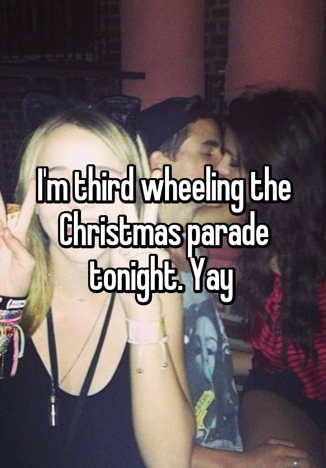 I'm third wheeling the Christmas parade tonight. Yay 