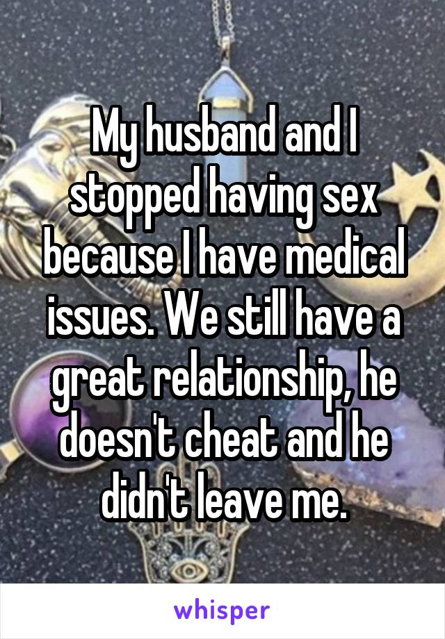 My husband and I stopped having sex because I have medical issues. We still have a great relationship, he doesn't cheat and he didn't leave me.