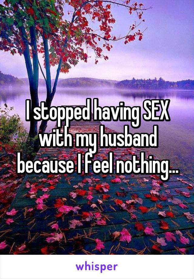 I stopped having SEX with my husband because I feel nothing...