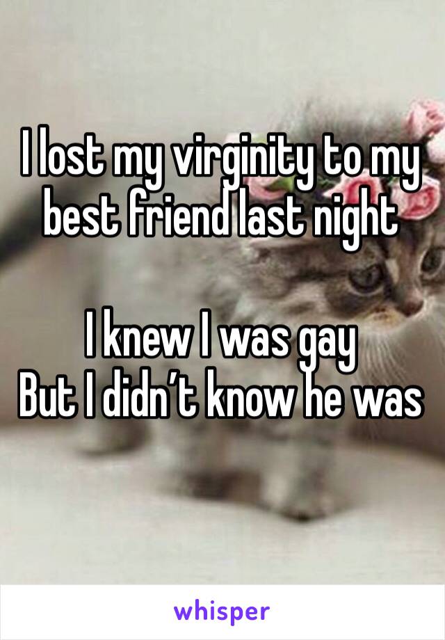 I lost my virginity to my best friend last night 

I knew I was gay 
But I didn’t know he was 

