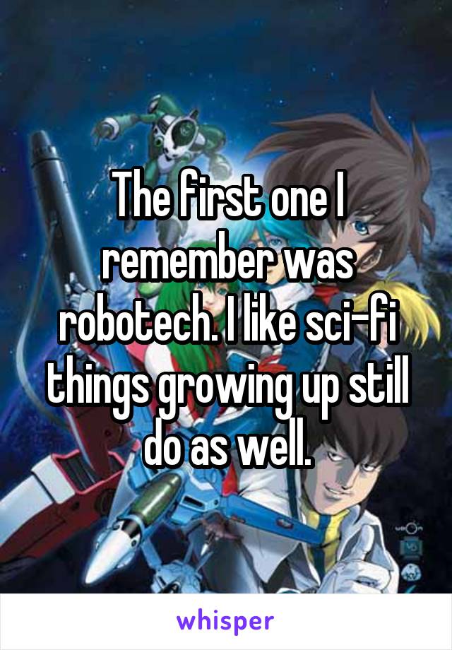 The first one I remember was robotech. I like sci-fi things growing up still do as well.