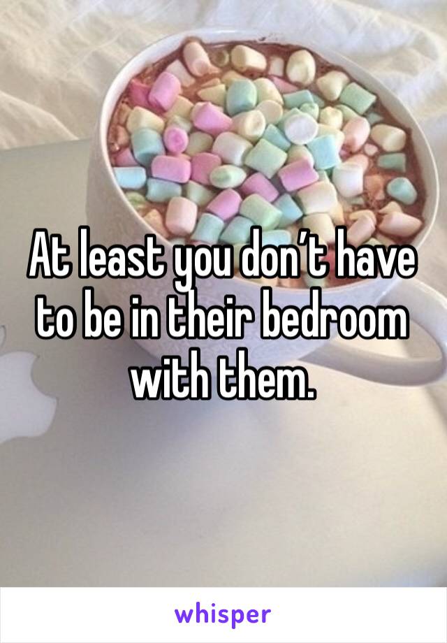 At least you don’t have to be in their bedroom with them.