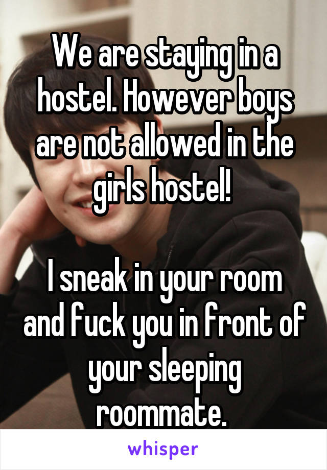 We are staying in a hostel. However boys are not allowed in the girls hostel! 

I sneak in your room and fuck you in front of your sleeping roommate. 