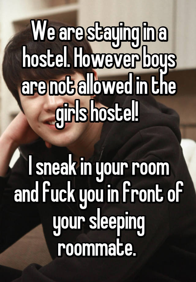 We are staying in a hostel. However boys are not allowed in the girls hostel! 

I sneak in your room and fuck you in front of your sleeping roommate. 