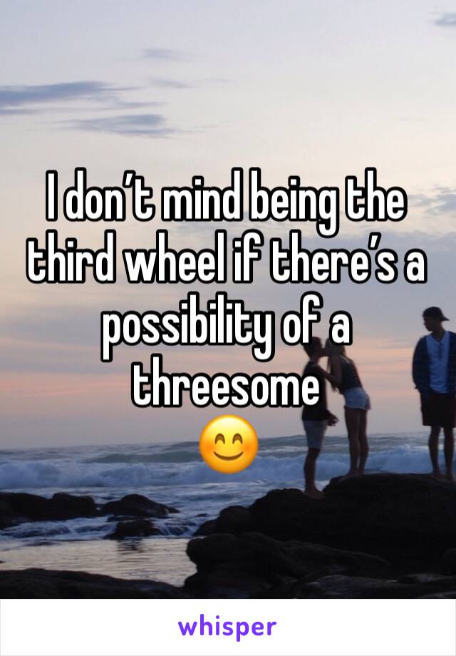 I don’t mind being the third wheel if there’s a possibility of a threesome
😊