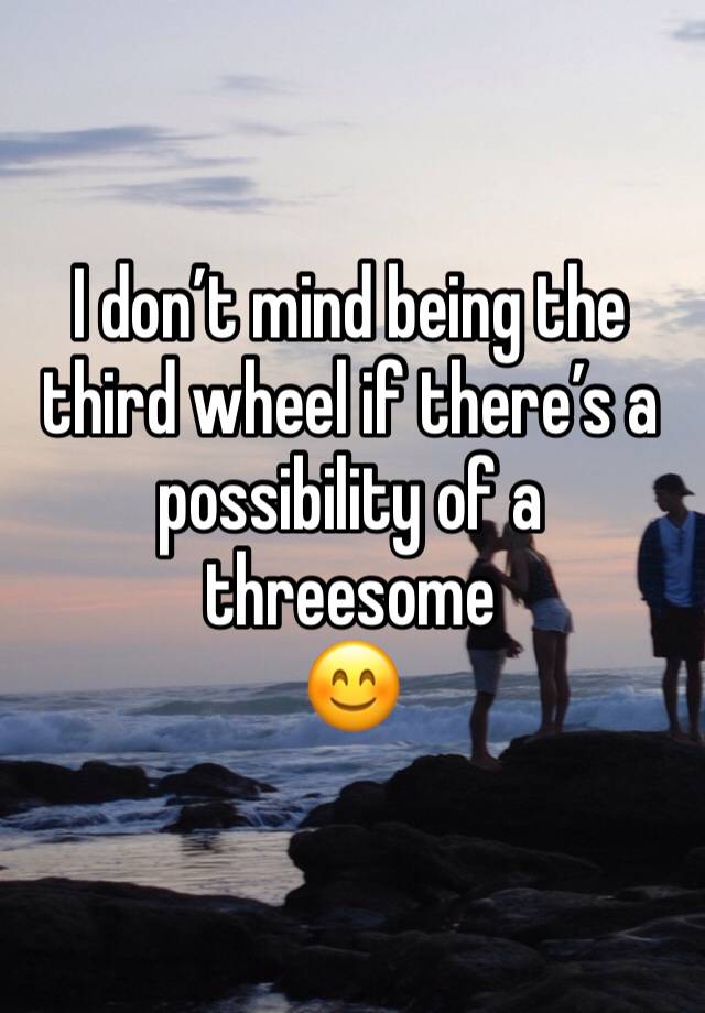 I don’t mind being the third wheel if there’s a possibility of a threesome
😊