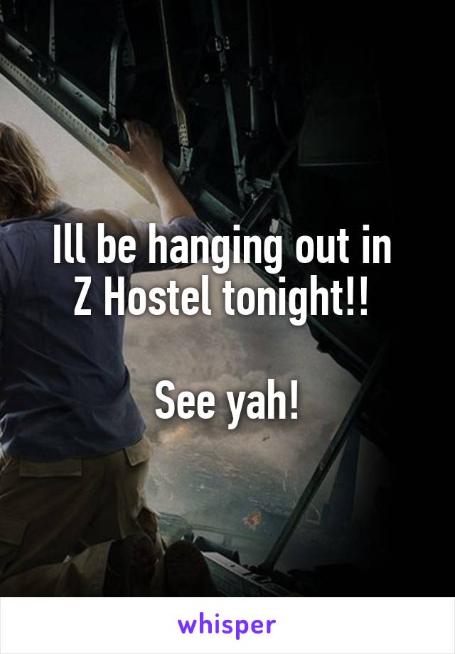 Ill be hanging out in 
Z Hostel tonight!! 

See yah!