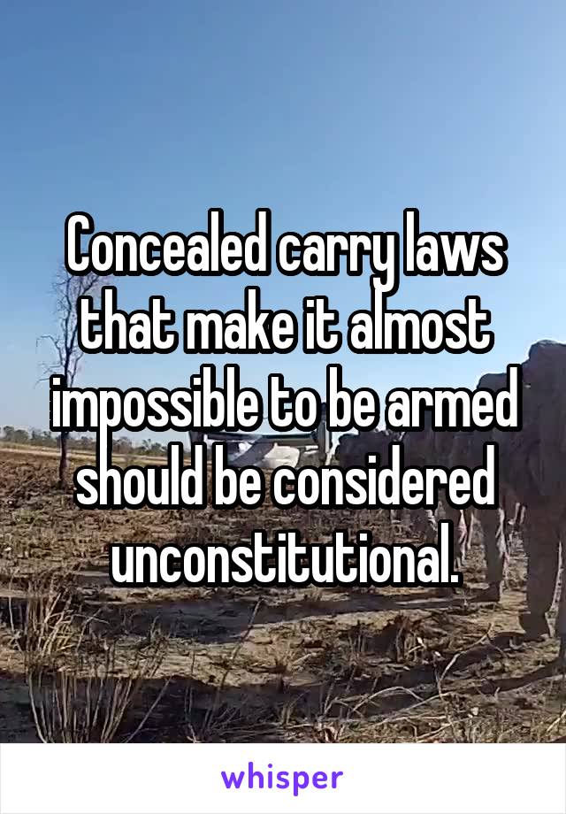 Concealed carry laws that make it almost impossible to be armed should be considered unconstitutional.