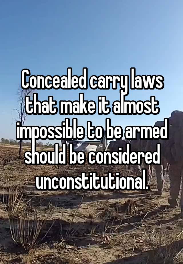 Concealed carry laws that make it almost impossible to be armed should be considered unconstitutional.