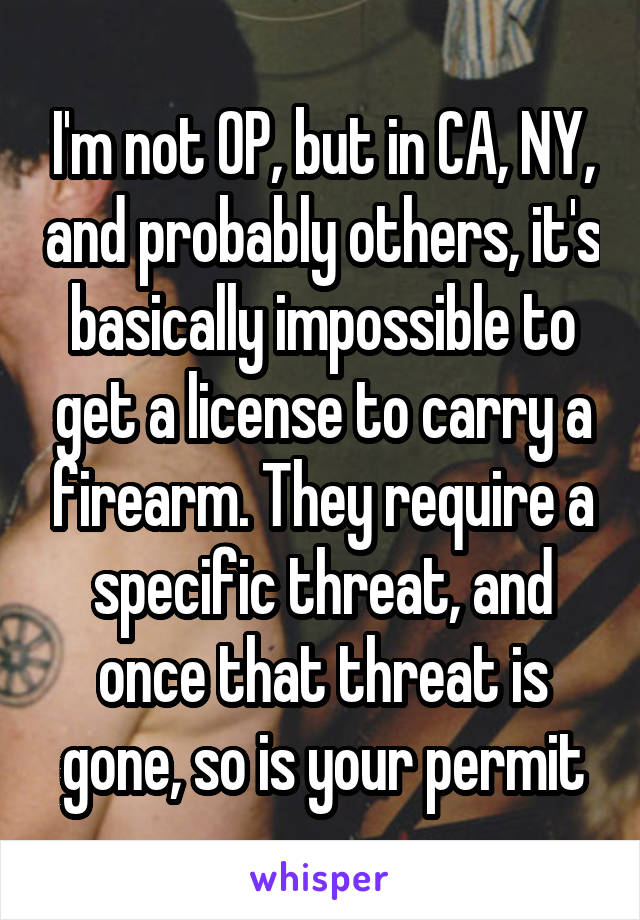 I'm not OP, but in CA, NY, and probably others, it's basically impossible to get a license to carry a firearm. They require a specific threat, and once that threat is gone, so is your permit