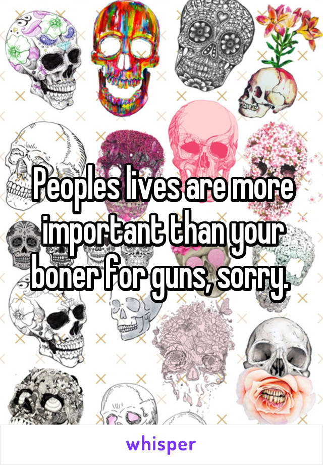 Peoples lives are more important than your boner for guns, sorry. 