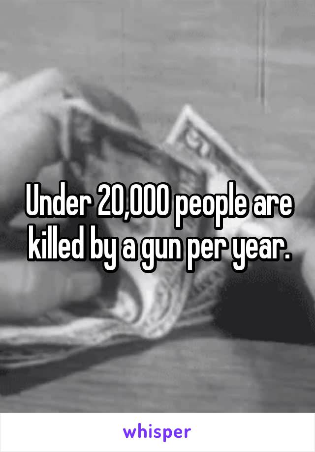 Under 20,000 people are killed by a gun per year.