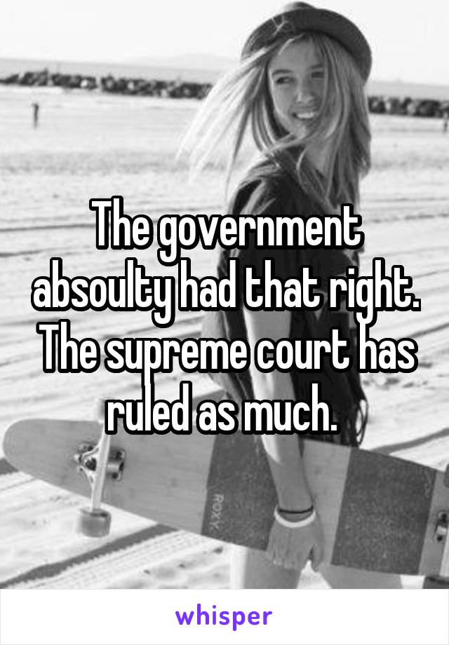 The government absoulty had that right. The supreme court has ruled as much. 