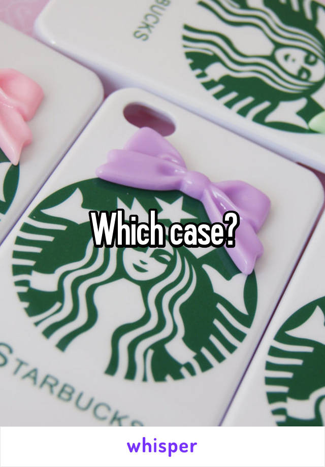 Which case?