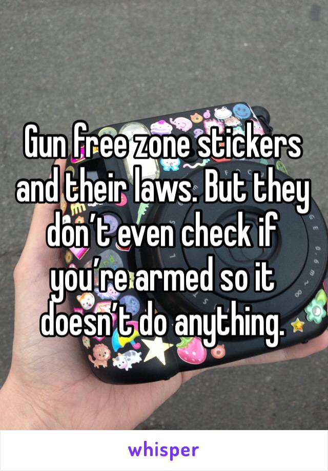 Gun free zone stickers and their laws. But they don’t even check if you’re armed so it doesn’t do anything.