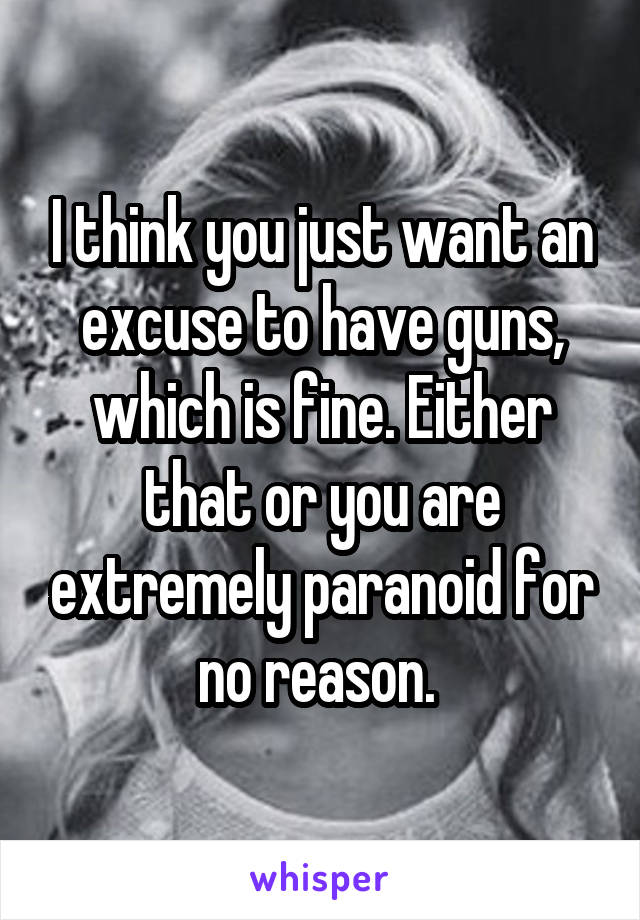 I think you just want an excuse to have guns, which is fine. Either that or you are extremely paranoid for no reason. 