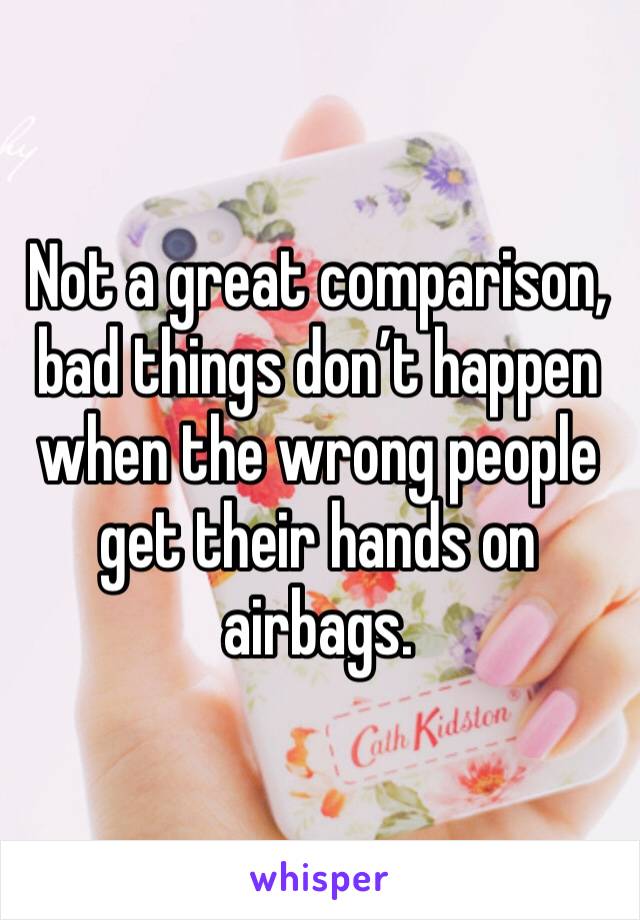 Not a great comparison, bad things don’t happen when the wrong people get their hands on airbags. 