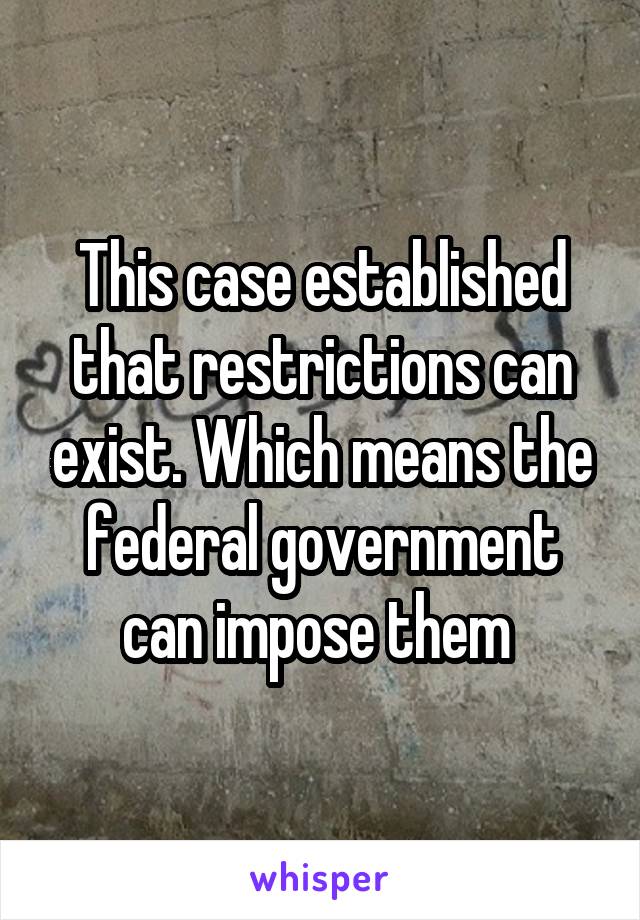 This case established that restrictions can exist. Which means the federal government can impose them 