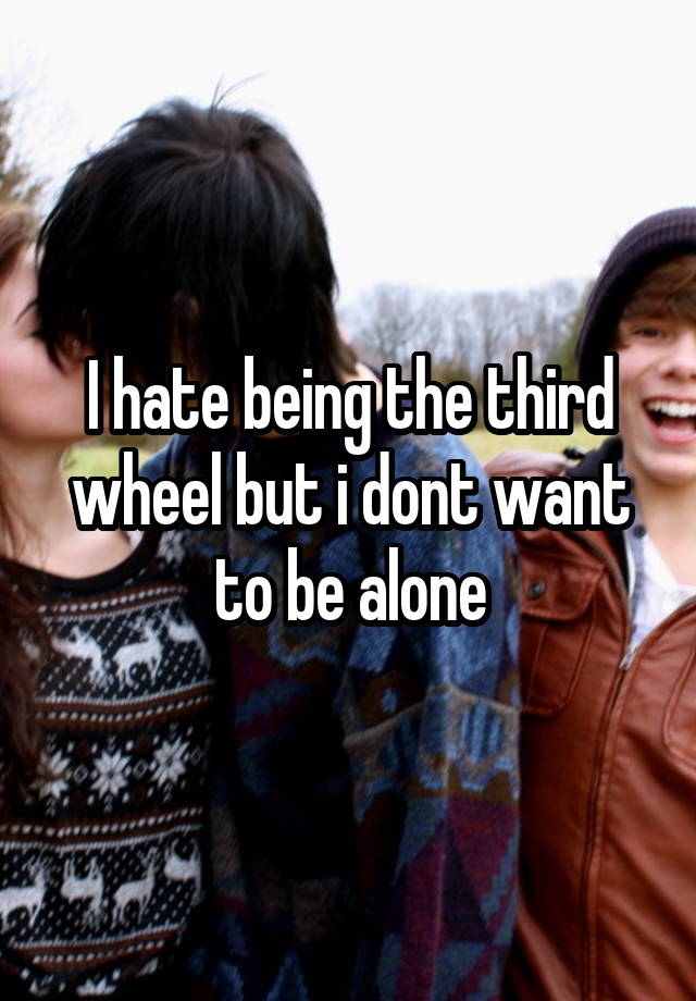 I hate being the third wheel but i dont want to be alone