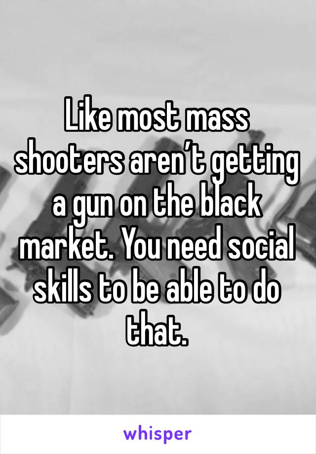 Like most mass shooters aren’t getting a gun on the black market. You need social skills to be able to do that. 