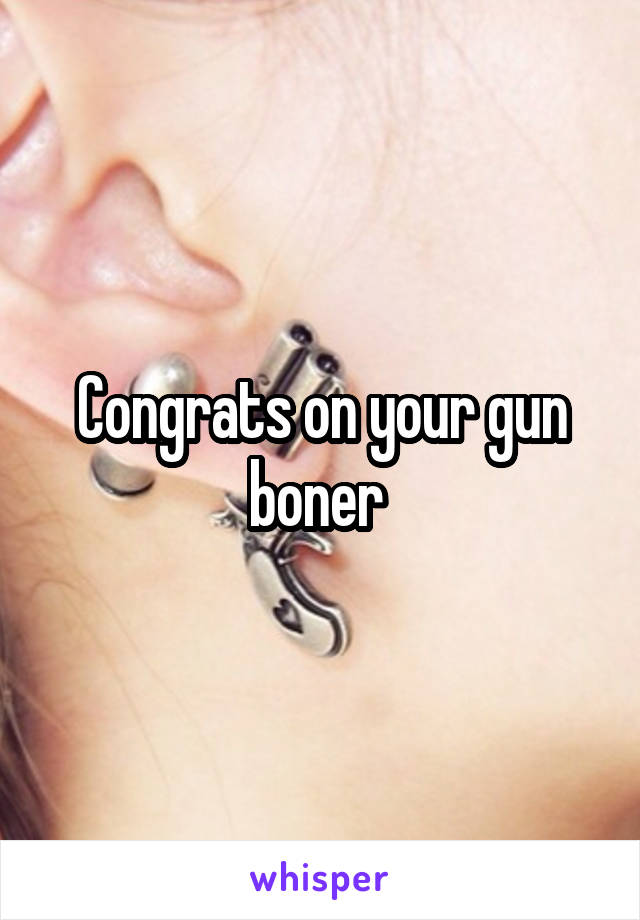 Congrats on your gun boner 