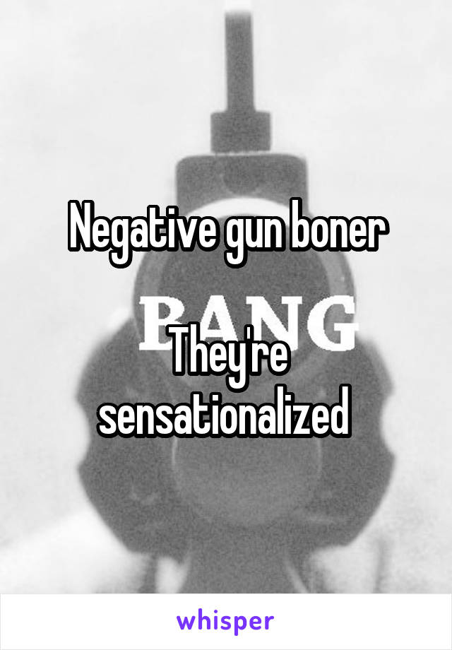 Negative gun boner

They're sensationalized 