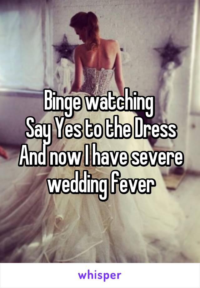 Binge watching 
Say Yes to the Dress
And now I have severe wedding fever