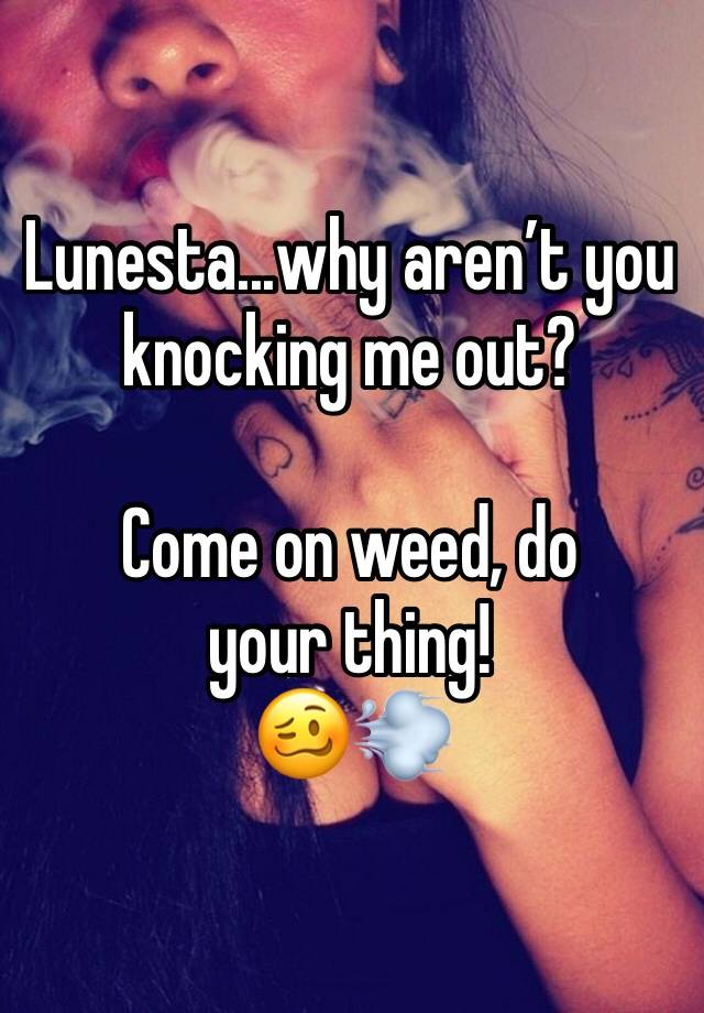 Lunesta...why aren’t you knocking me out?

Come on weed, do your thing!
🥴💨