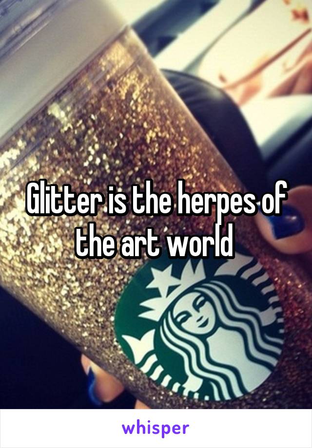 Glitter is the herpes of the art world 
