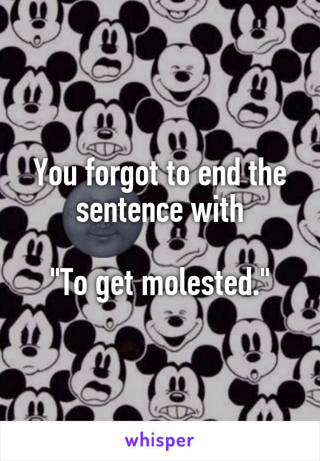 You forgot to end the sentence with

"To get molested."