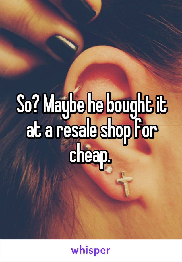 So? Maybe he bought it at a resale shop for cheap. 