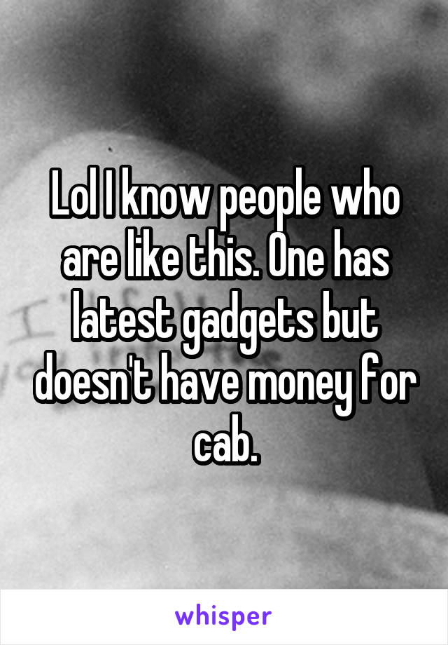 Lol I know people who are like this. One has latest gadgets but doesn't have money for cab.