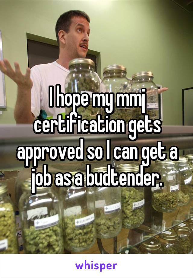I hope my mmj certification gets approved so I can get a job as a budtender.