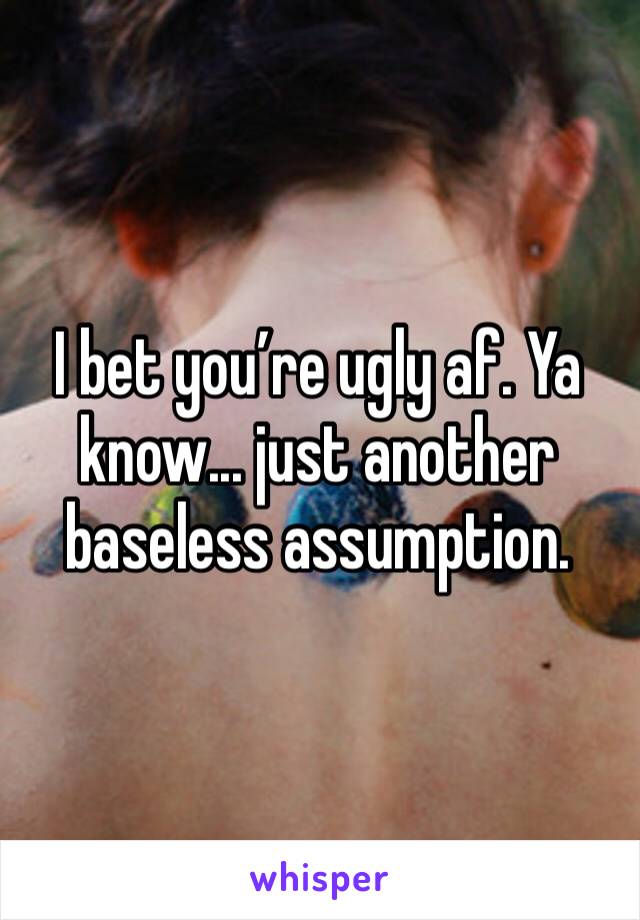 I bet you’re ugly af. Ya know... just another baseless assumption.