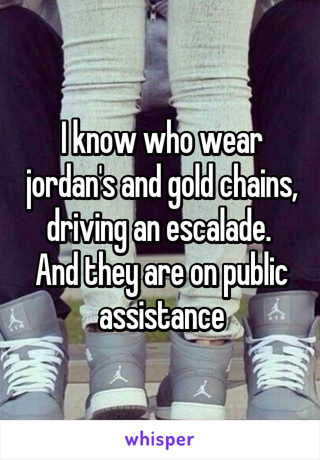 I know who wear jordan's and gold chains, driving an escalade.  And they are on public assistance