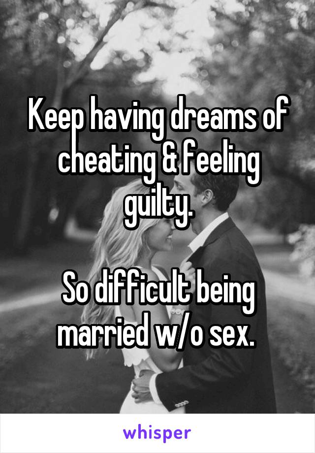 Keep having dreams of cheating & feeling guilty.

So difficult being married w/o sex. 