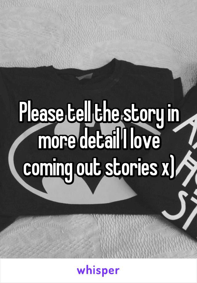 Please tell the story in more detail I love coming out stories x)