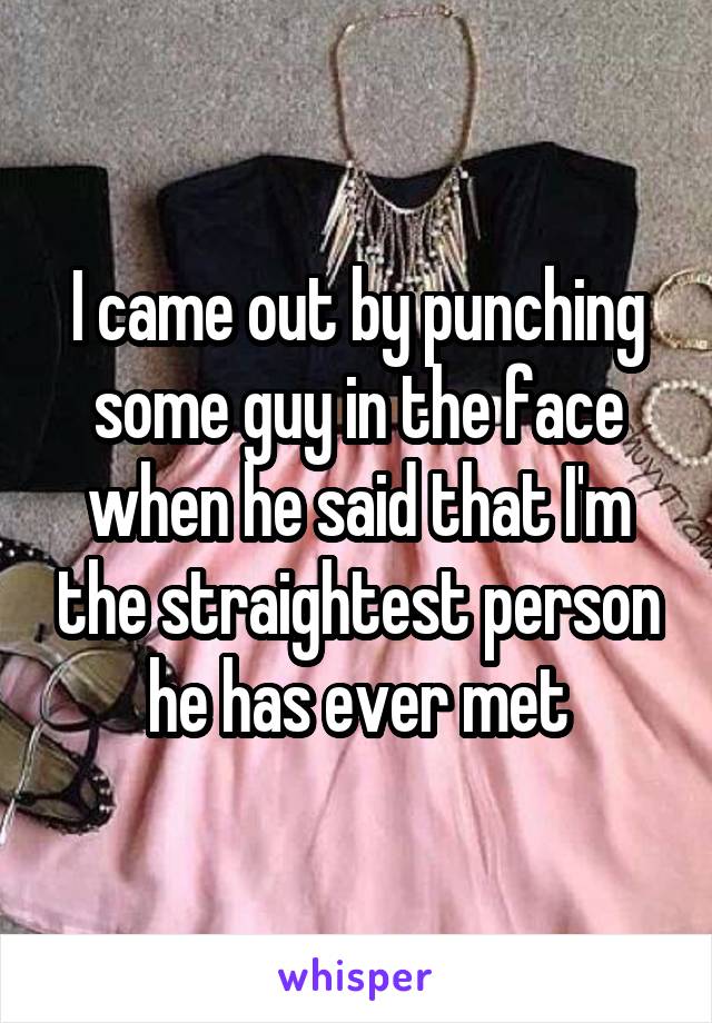 I came out by punching some guy in the face when he said that I'm the straightest person he has ever met