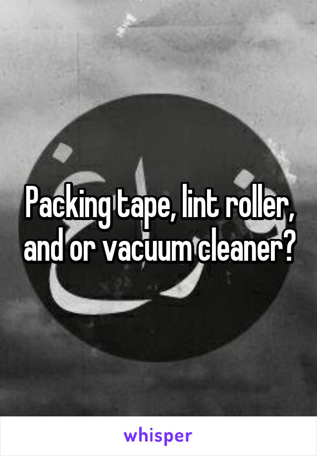 Packing tape, lint roller, and or vacuum cleaner?