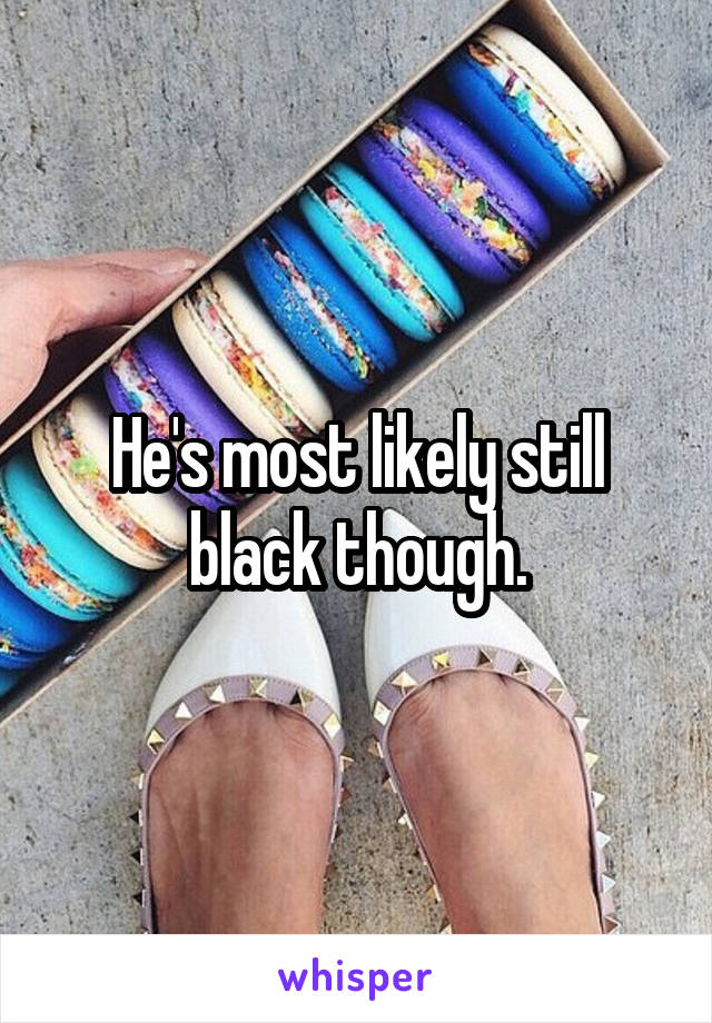 He's most likely still black though.