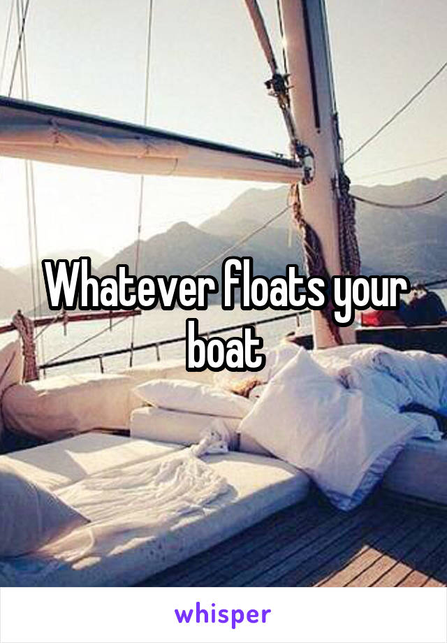 Whatever floats your boat