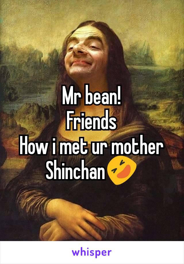 Mr bean!
Friends
How i met ur mother
Shinchan🤣