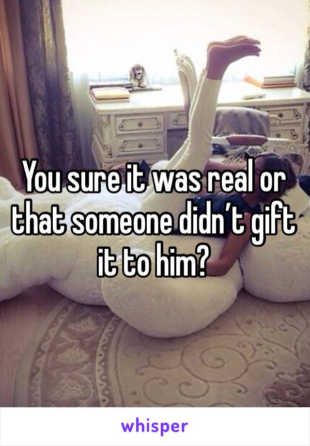 You sure it was real or that someone didn’t gift it to him? 