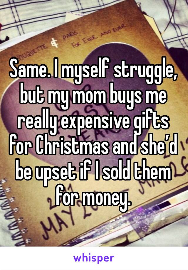 Same. I myself struggle, but my mom buys me really expensive gifts for Christmas and she’d be upset if I sold them for money. 