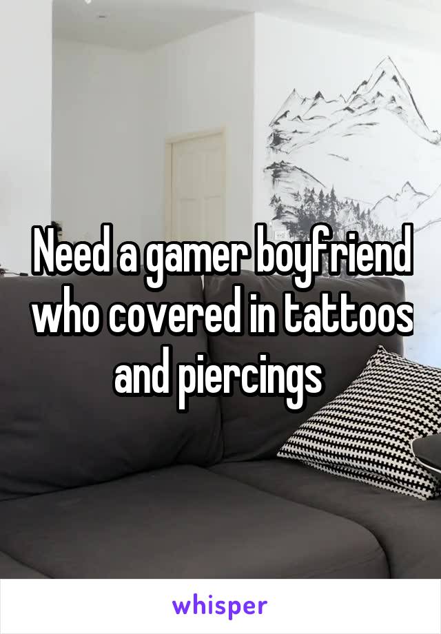 Need a gamer boyfriend who covered in tattoos and piercings 