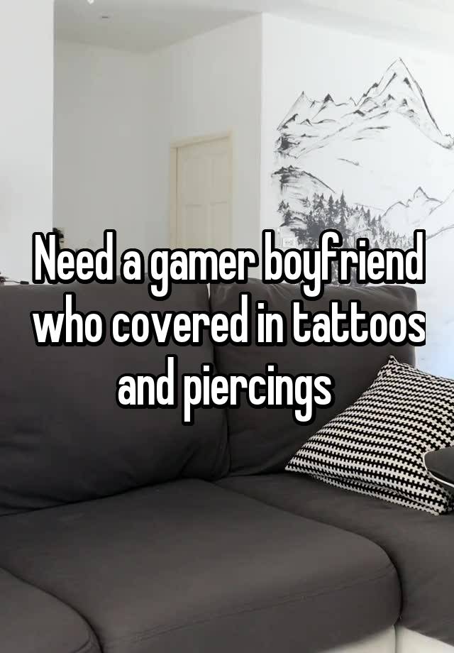 Need a gamer boyfriend who covered in tattoos and piercings 