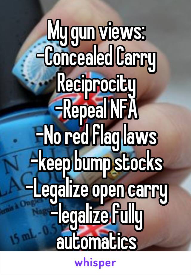 My gun views:
-Concealed Carry Reciprocity
-Repeal NFA
-No red flag laws
-keep bump stocks
-Legalize open carry
-legalize fully automatics