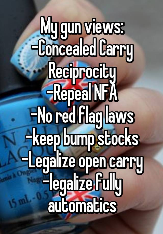 My gun views:
-Concealed Carry Reciprocity
-Repeal NFA
-No red flag laws
-keep bump stocks
-Legalize open carry
-legalize fully automatics