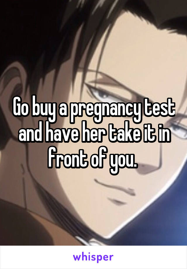 Go buy a pregnancy test and have her take it in front of you. 