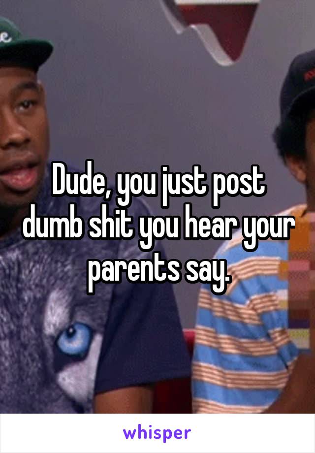 Dude, you just post dumb shit you hear your parents say.